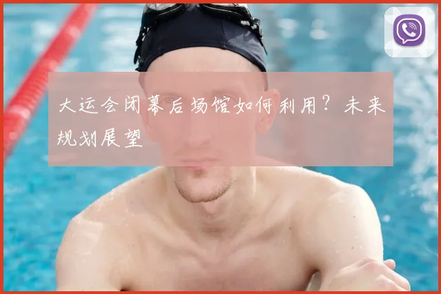 大运会闭幕后场馆如何利用?未来规划展望