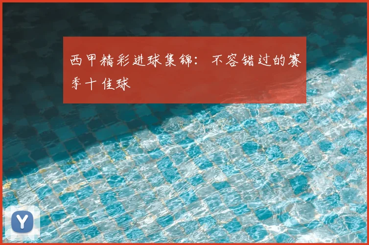 西甲精彩进球集锦：不容错过的赛季十佳球