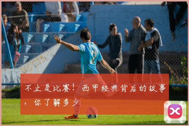 不止是比赛!西甲经典背后的故事,你了解多少
