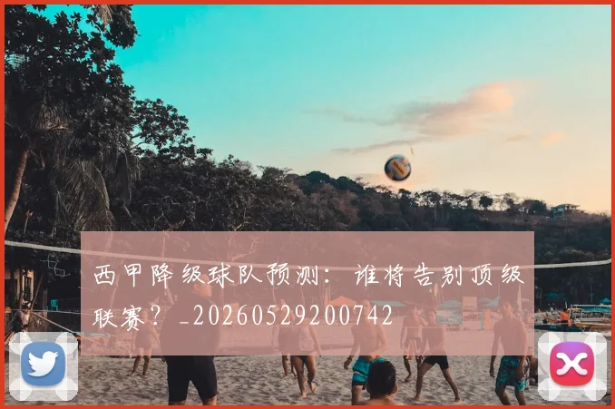 西甲降级球队预测：谁将告别顶级联赛？_20260529200742