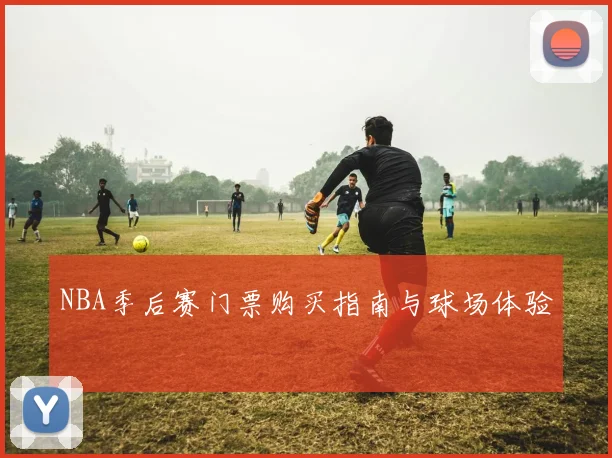 NBA季后赛门票购买指南与球场体验
