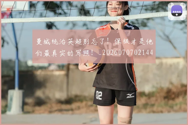 曼城统治英超别忘了！保级才是他们最真实的写照！_20260707021441_20260731173151