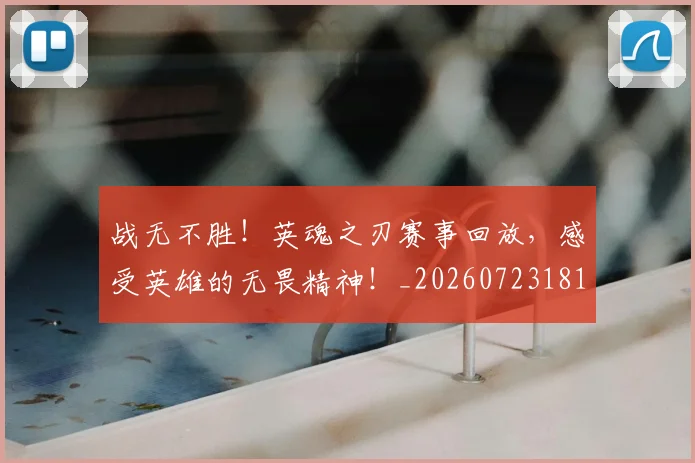 战无不胜！英魂之刃赛事回放，感受英雄的无畏精神！_20260723181436
