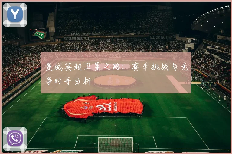 曼城英超卫冕之路：赛季挑战与竞争对手分析