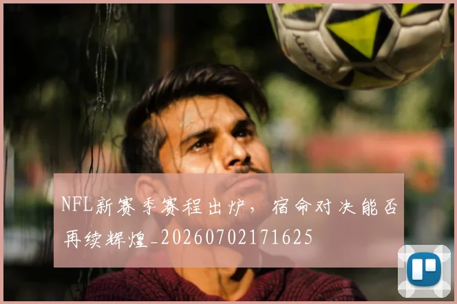 NFL新赛季赛程出炉，宿命对决能否再续辉煌_20260702171625