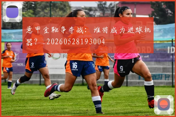 意甲金靴争夺战：谁将成为进球机器？_20260528193004