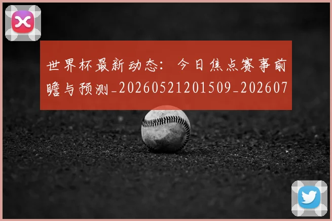 世界杯最新动态:今日焦点赛事前瞻与预测_20260521201509_20260702173927