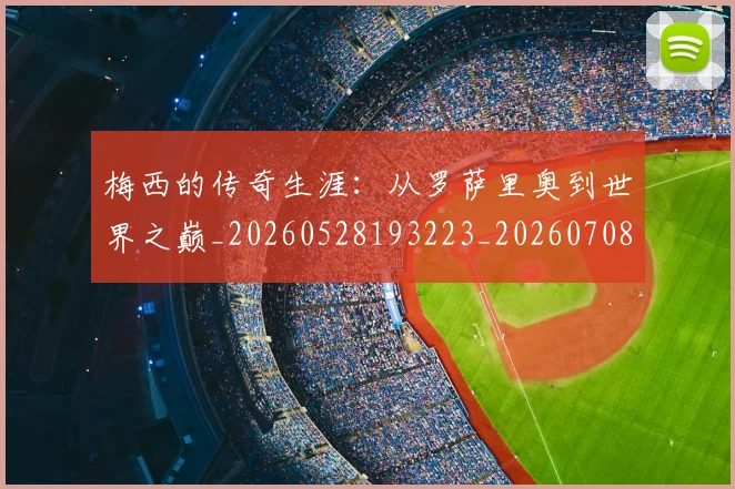 梅西的传奇生涯:从罗萨里奥到世界之巅_20260528193223_20260708190023