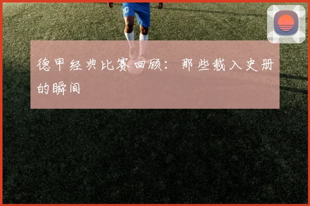 德甲经典比赛回顾:那些载入史册的瞬间