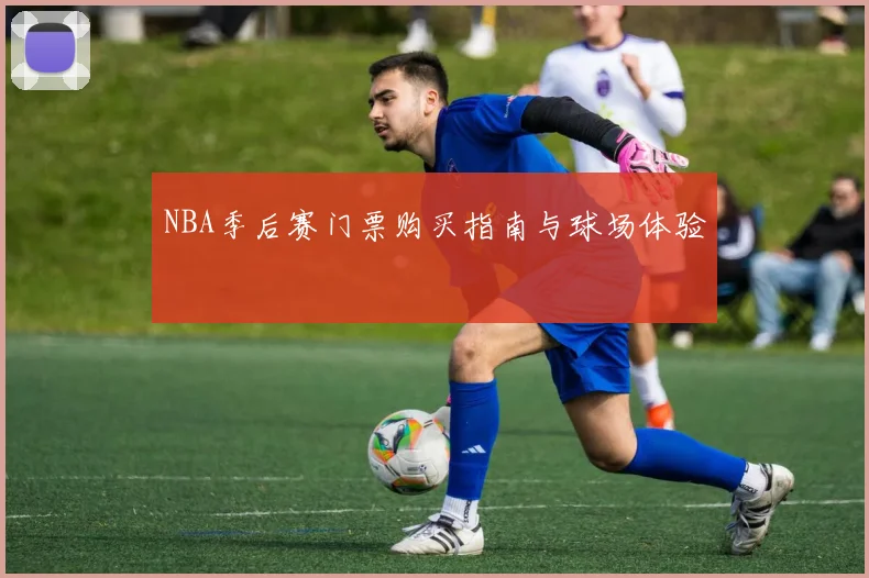 NBA季后赛门票购买指南与球场体验