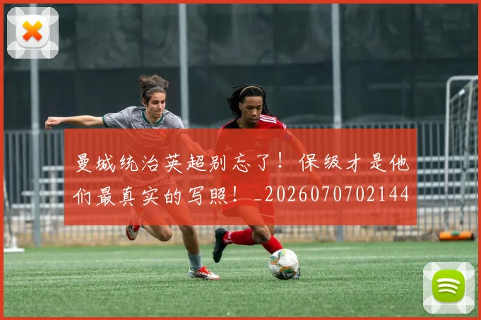曼城统治英超别忘了!保级才是他们最真实的写照!_20260707021441_20260731173151