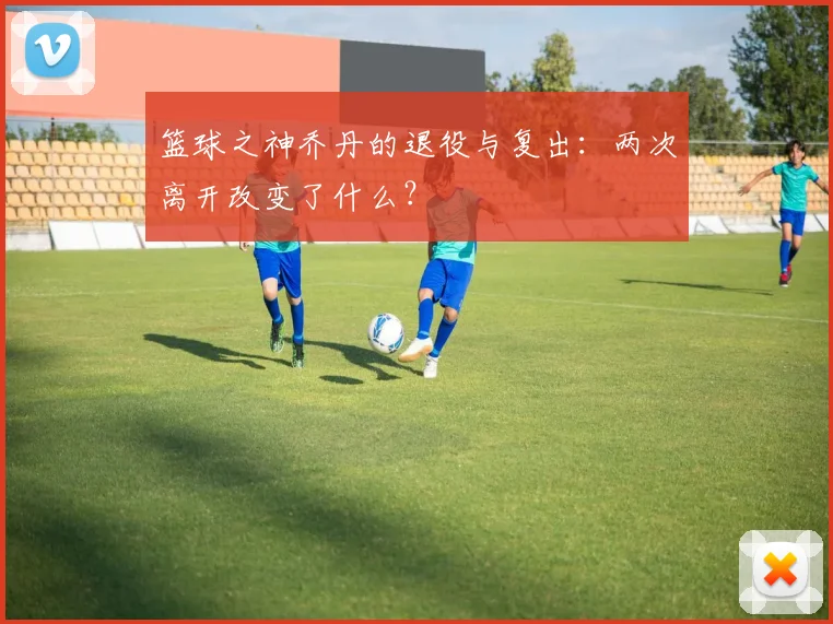 篮球之神乔丹的退役与复出:两次离开改变了什么?