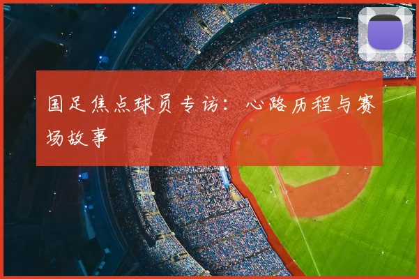 国足焦点球员专访:心路历程与赛场故事