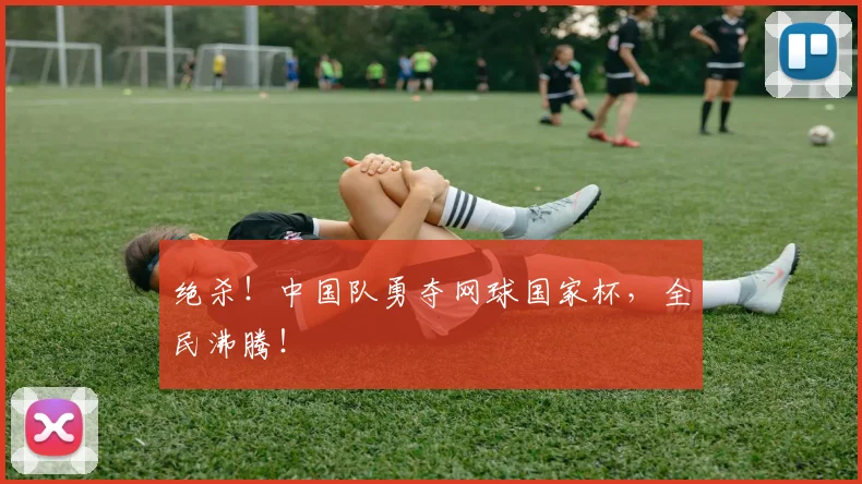 绝杀!中国队勇夺网球国家杯,全民沸腾!
