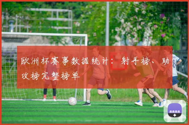 欧洲杯赛事数据统计：射手榜、助攻榜完整榜单